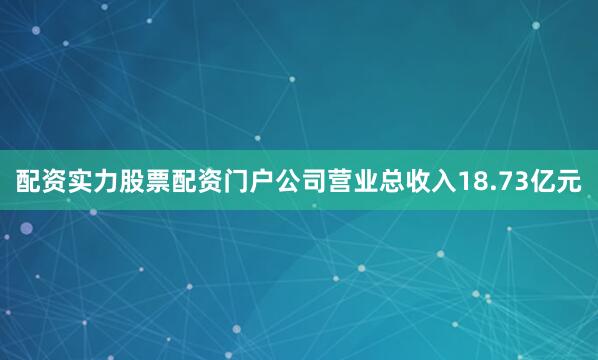 配资实力股票配资门户公司营业总收入18.73亿元