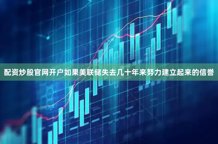 配资炒股官网开户如果美联储失去几十年来努力建立起来的信誉