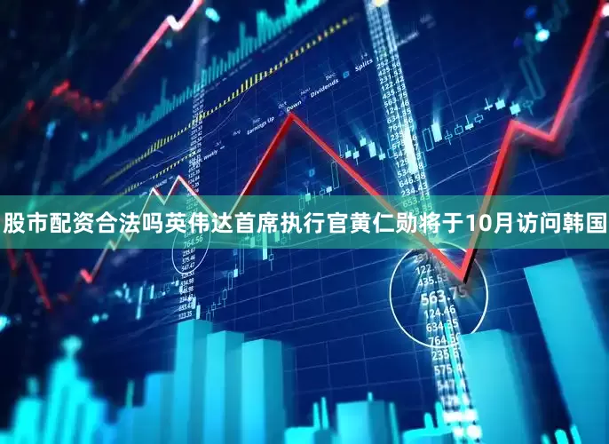 股市配资合法吗英伟达首席执行官黄仁勋将于10月访问韩国
