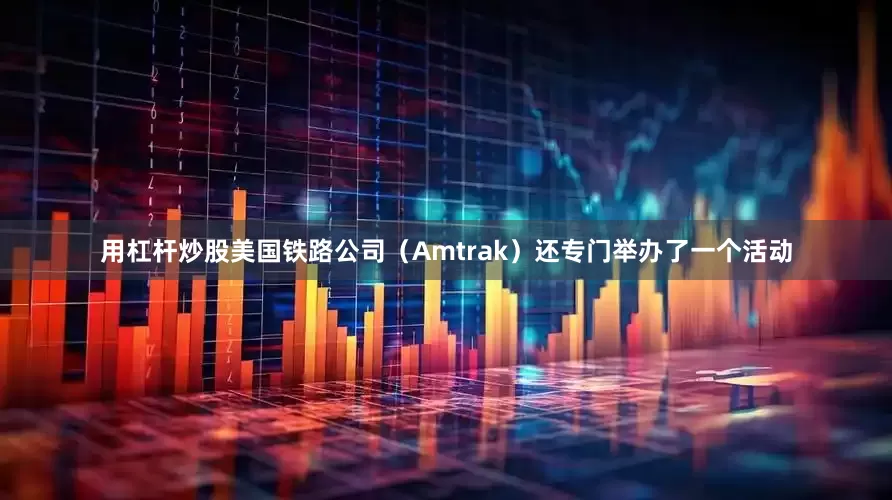 用杠杆炒股美国铁路公司（Amtrak）还专门举办了一个活动