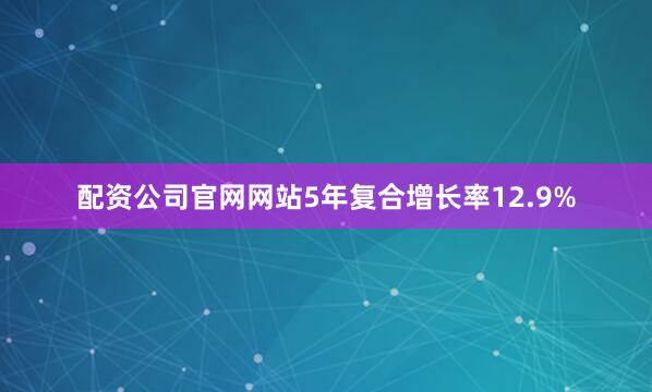 配资公司官网网站5年复合增长率12.9%