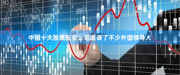 中国十大股票配资公司邀请了不少外国领导人