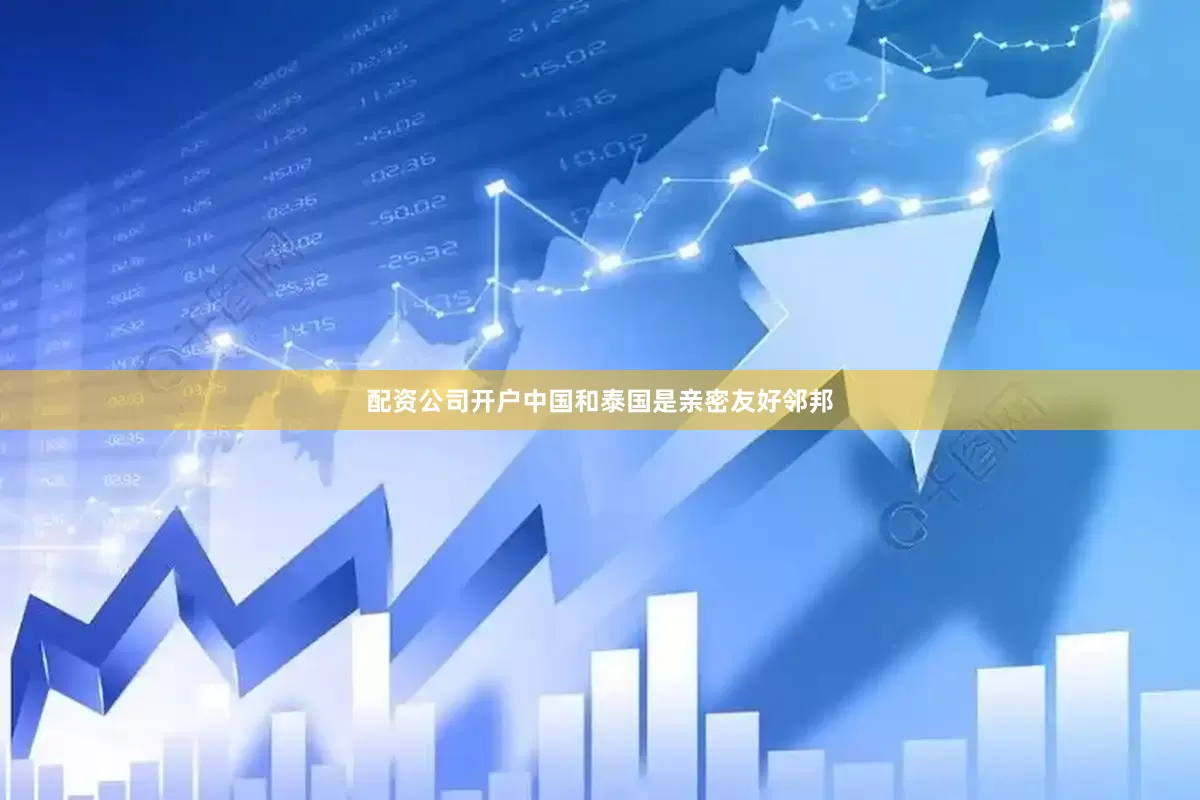 配资公司开户　　中国和泰国是亲密友好邻邦