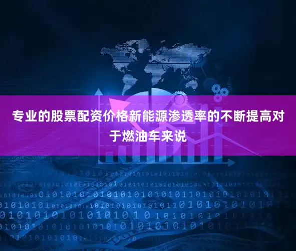 专业的股票配资价格新能源渗透率的不断提高对于燃油车来说