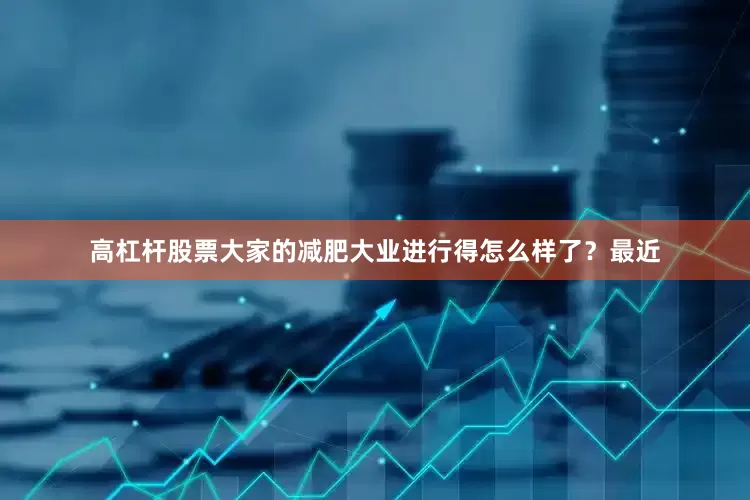 高杠杆股票大家的减肥大业进行得怎么样了？最近