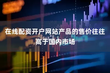 在线配资开户网站产品的售价往往高于国内市场