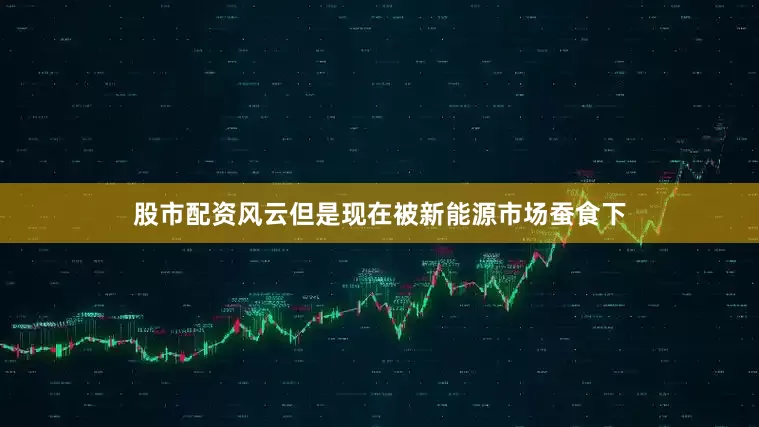 股市配资风云但是现在被新能源市场蚕食下