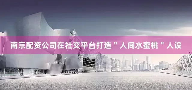 南京配资公司在社交平台打造＂人间水蜜桃＂人设