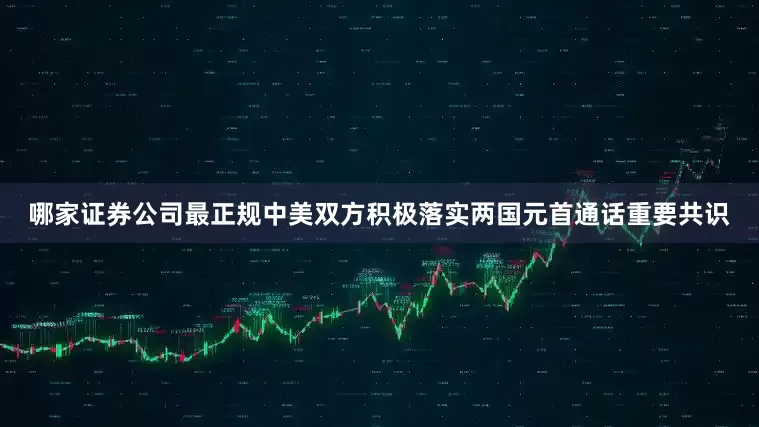 哪家证券公司最正规中美双方积极落实两国元首通话重要共识