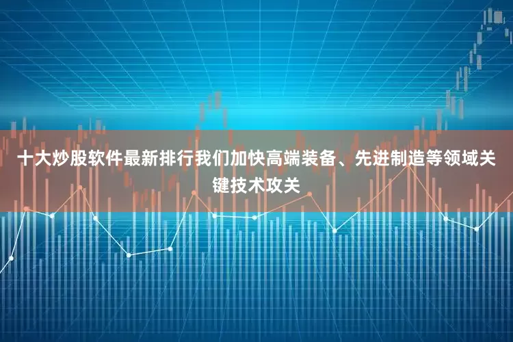 十大炒股软件最新排行我们加快高端装备、先进制造等领域关键技术攻关