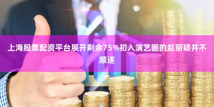 上海股票配资平台展开剩余75%初入演艺圈的赵丽颖并不顺遂