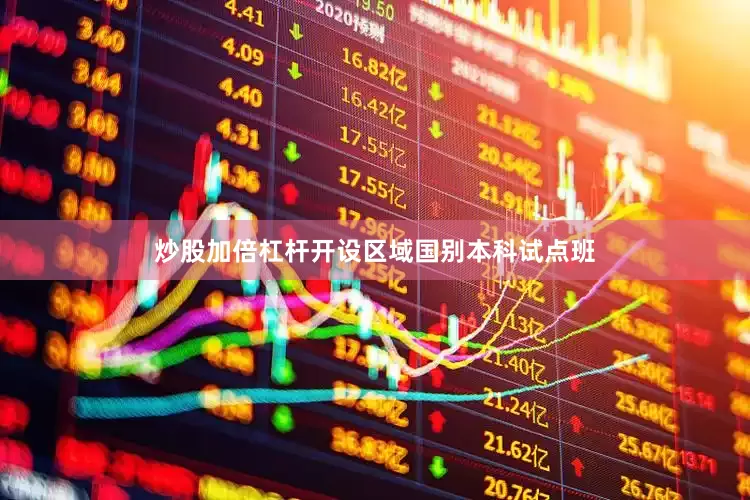 炒股加倍杠杆开设区域国别本科试点班