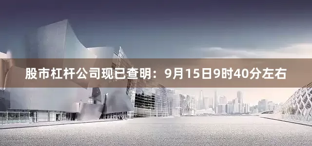 股市杠杆公司现已查明：9月15日9时40分左右
