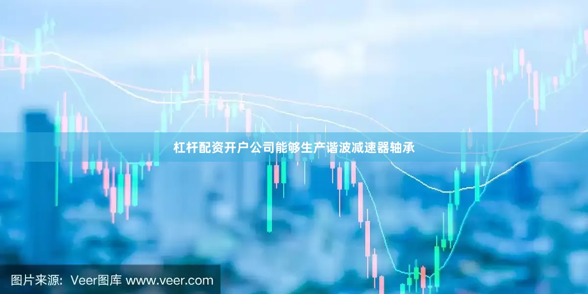 杠杆配资开户公司能够生产谐波减速器轴承