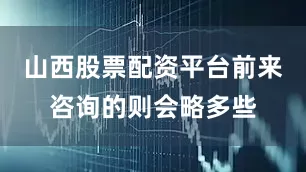 山西股票配资平台前来咨询的则会略多些