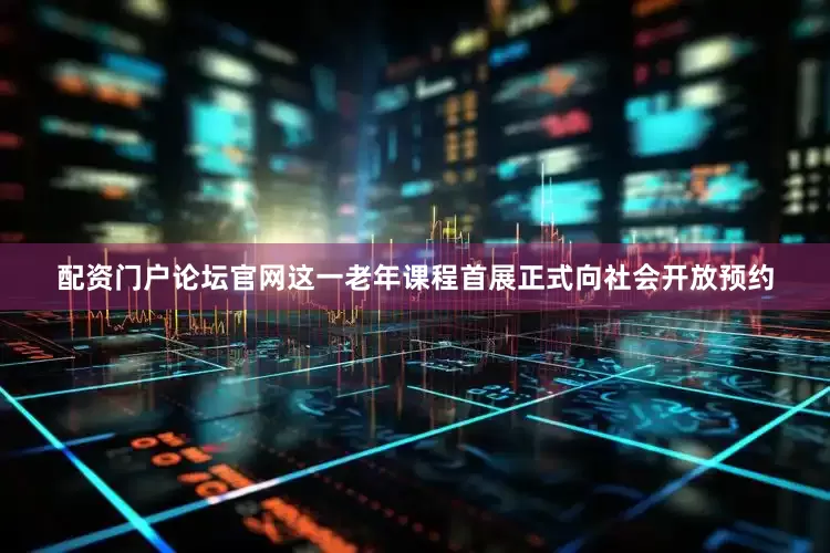 配资门户论坛官网这一老年课程首展正式向社会开放预约