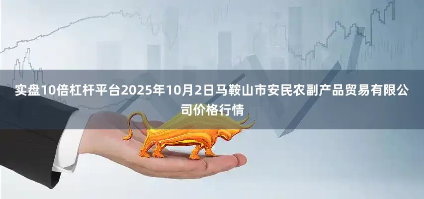 实盘10倍杠杆平台2025年10月2日马鞍山市安民农副产品贸易有限公司价格行情