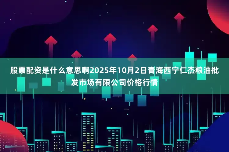股票配资是什么意思啊2025年10月2日青海西宁仁杰粮油批发市场有限公司价格行情