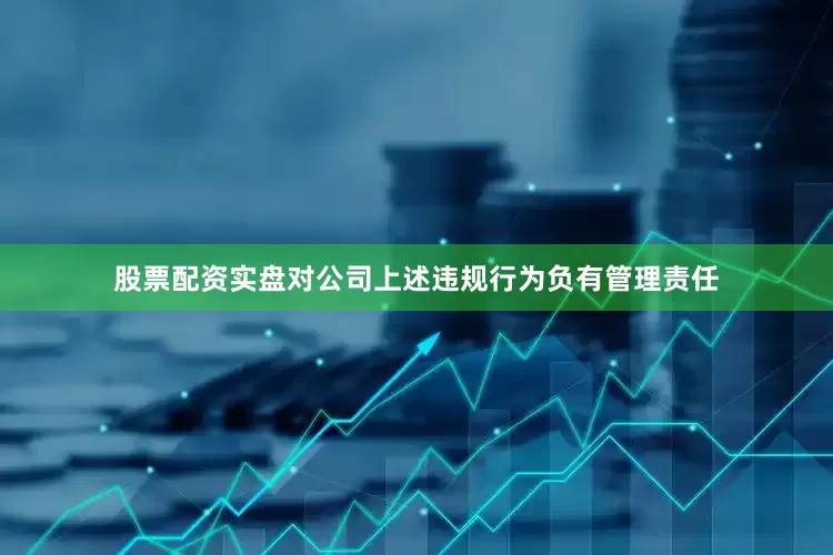 股票配资实盘对公司上述违规行为负有管理责任