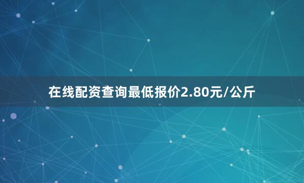 在线配资查询最低报价2.80元/公斤