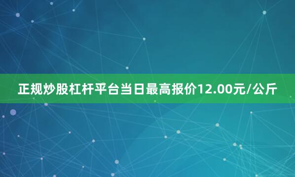 正规炒股杠杆平台当日最高报价12.00元/公斤