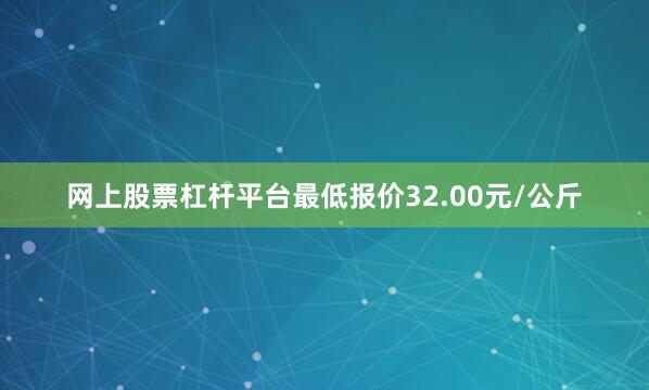 网上股票杠杆平台最低报价32.00元/公斤
