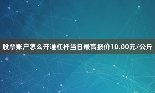 股票账户怎么开通杠杆当日最高报价10.00元/公斤