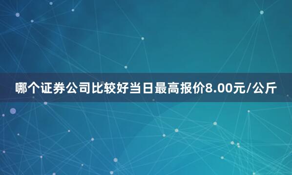 哪个证券公司比较好当日最高报价8.00元/公斤
