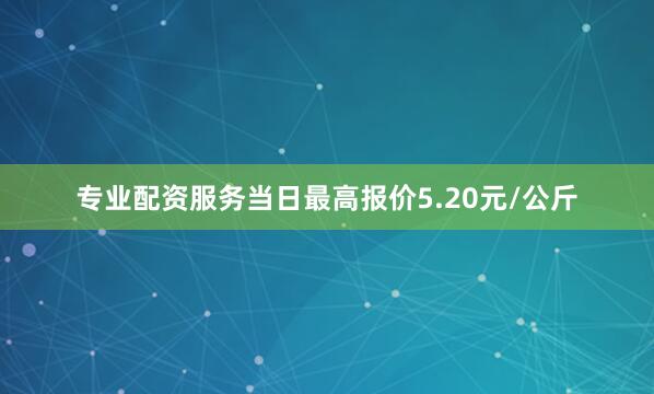 专业配资服务当日最高报价5.20元/公斤