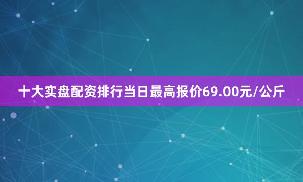 十大实盘配资排行当日最高报价69.00元/公斤
