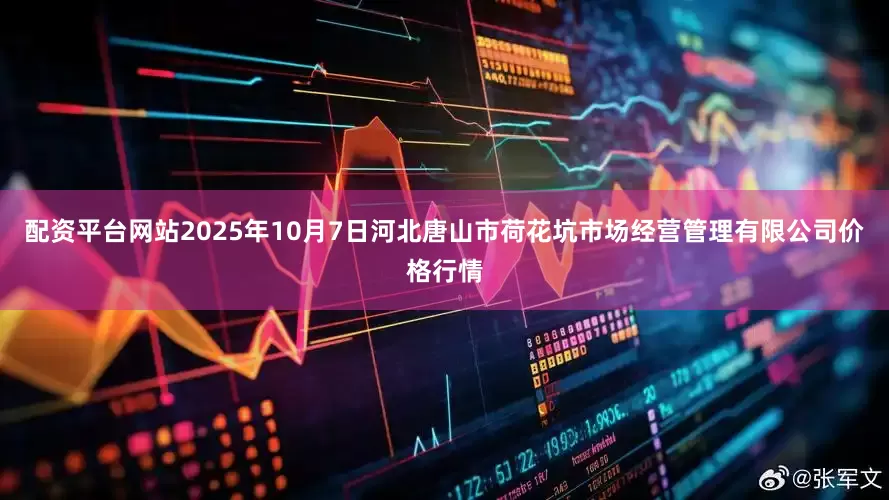 配资平台网站2025年10月7日河北唐山市荷花坑市场经营管理有限公司价格行情