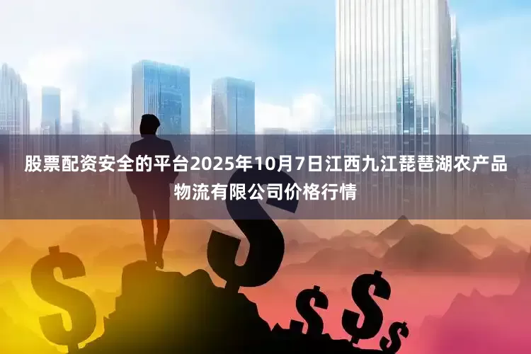股票配资安全的平台2025年10月7日江西九江琵琶湖农产品物流有限公司价格行情
