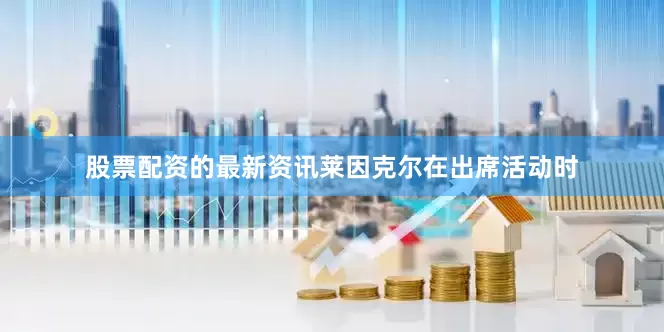 股票配资的最新资讯莱因克尔在出席活动时